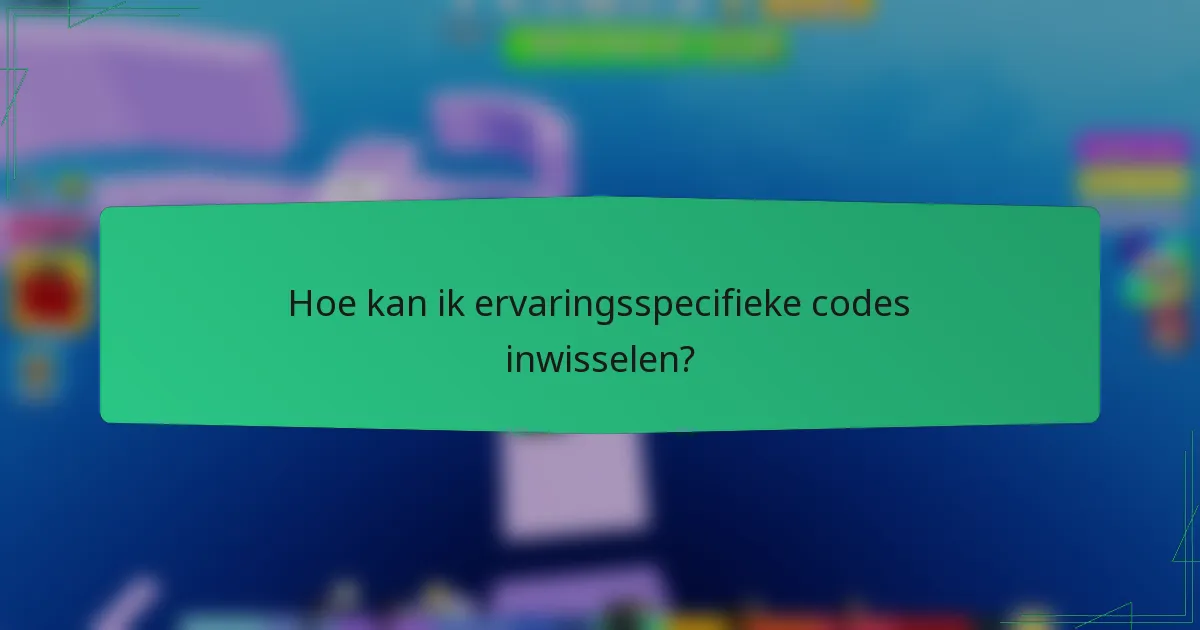 Hoe kan ik ervaringsspecifieke codes inwisselen?