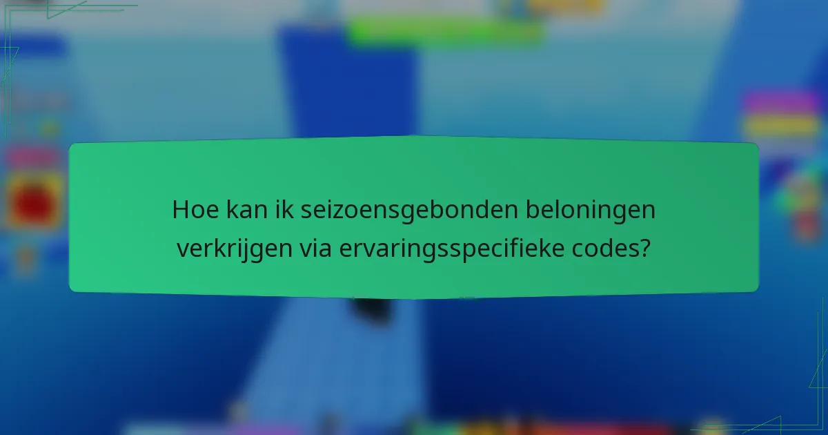 Hoe kan ik seizoensgebonden beloningen verkrijgen via ervaringsspecifieke codes?