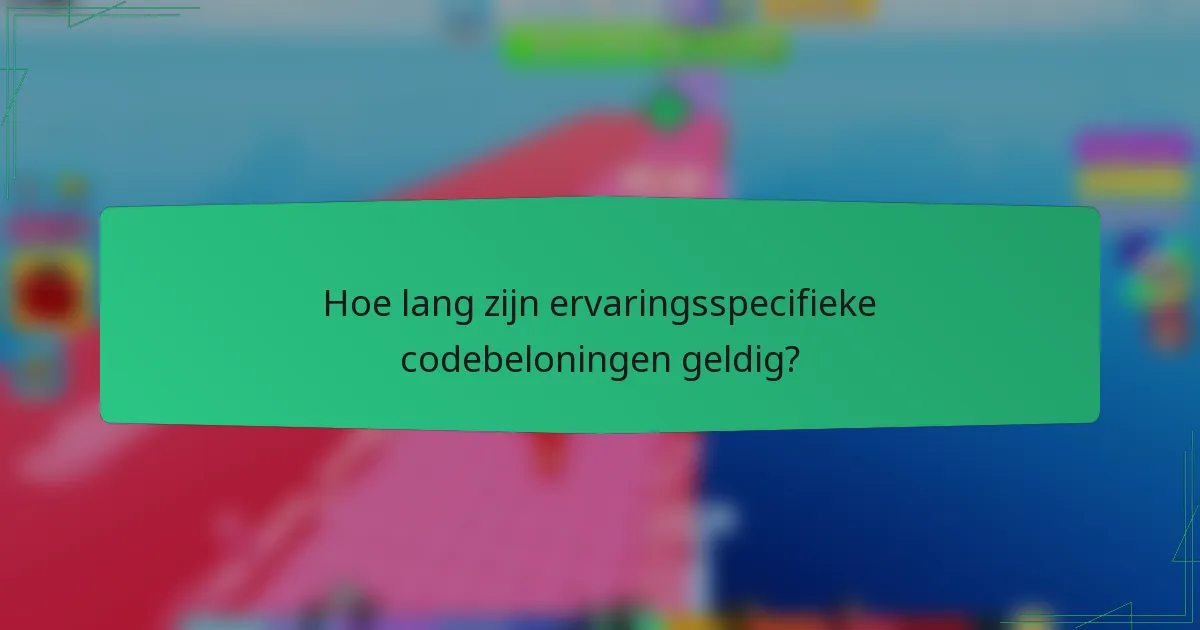 Hoe lang zijn ervaringsspecifieke codebeloningen geldig?