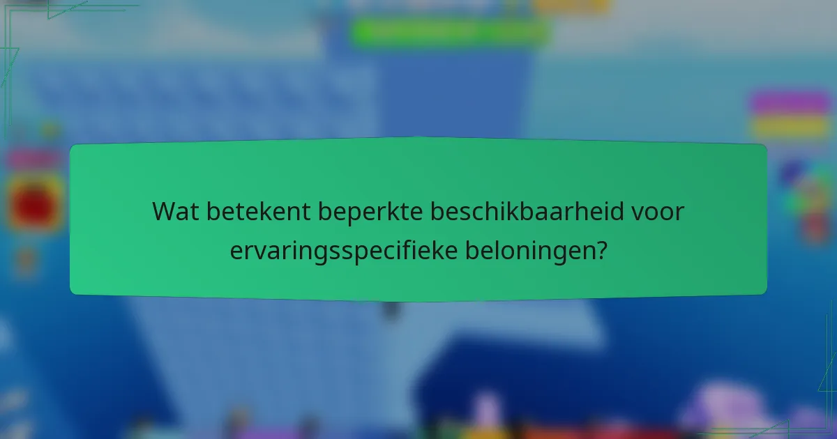 Wat betekent beperkte beschikbaarheid voor ervaringsspecifieke beloningen?