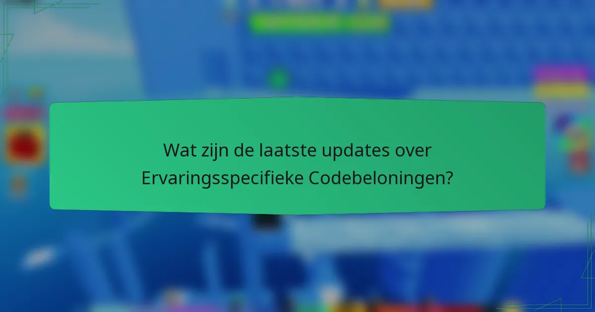 Wat zijn de laatste updates over Ervaringsspecifieke Codebeloningen?